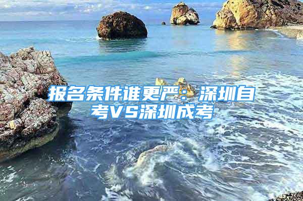 报名条件谁更严：深圳自考VS深圳成考