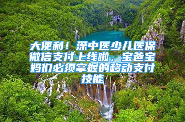 大便利！深中医少儿医保微信支付上线啦，宝爸宝妈们必须掌握的移动支付技能