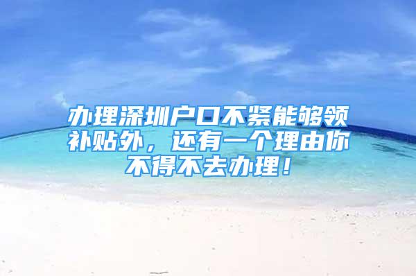 办理深圳户口不紧能够领补贴外，还有一个理由你不得不去办理！