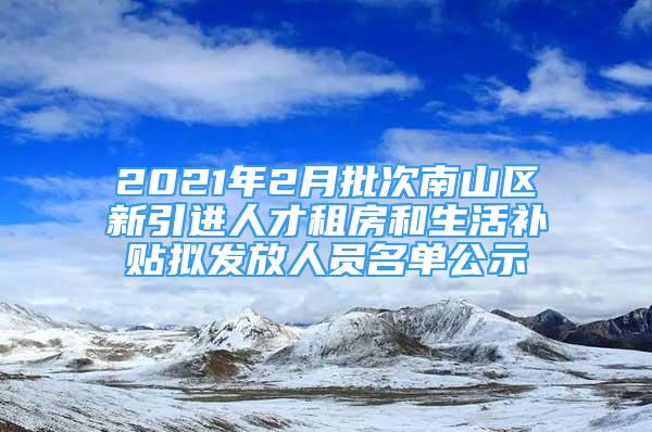 2021年2月批次南山区新引进人才租房和生活补贴拟发放人员名单公示