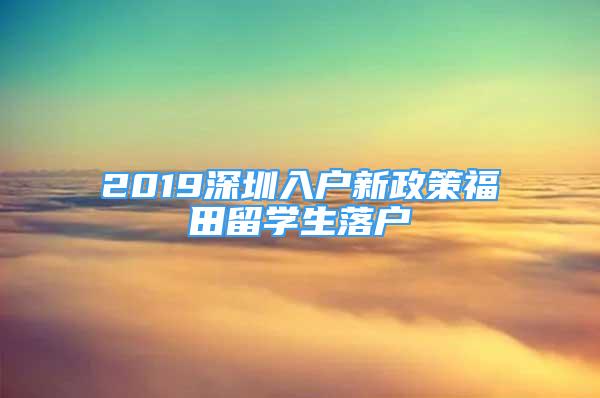 2019深圳入户新政策福田留学生落户