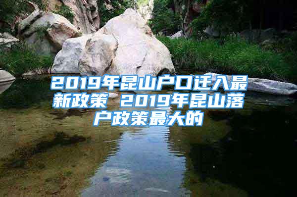 2019年昆山户口迁入最新政策 2019年昆山落户政策最大的