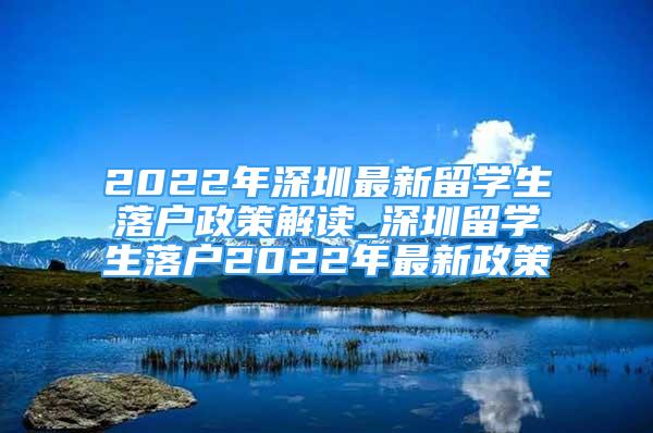 2022年深圳最新留学生落户政策解读_深圳留学生落户2022年最新政策