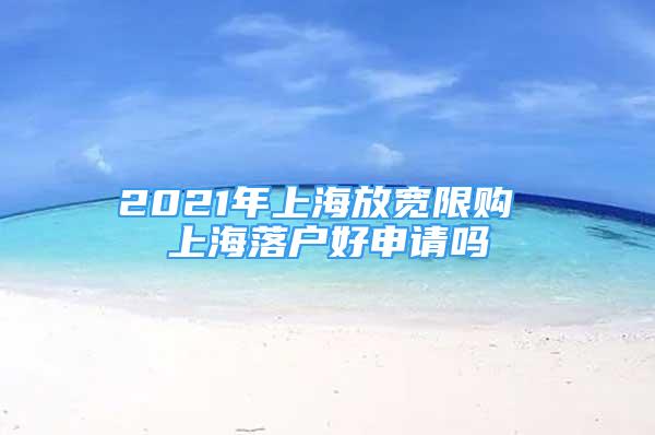 2021年上海放宽限购 上海落户好申请吗