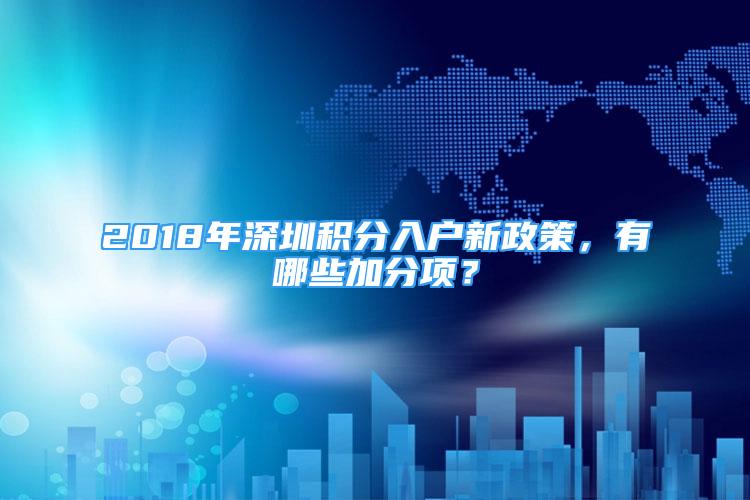 2018年深圳积分入户新政策，有哪些加分项？