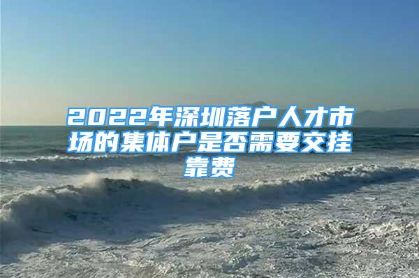 2022年深圳落户人才市场的集体户是否需要交挂靠费