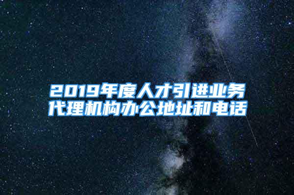 2019年度人才引进业务代理机构办公地址和电话