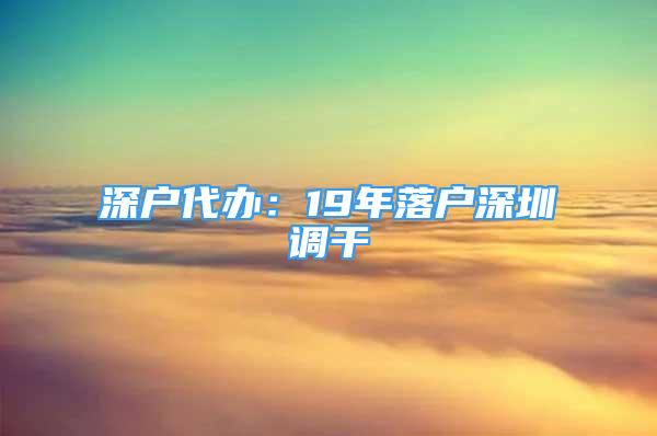 深户代办：19年落户深圳调干