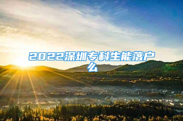 2022深圳专科生能落户么