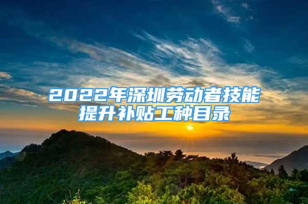 2022年深圳劳动者技能提升补贴工种目录