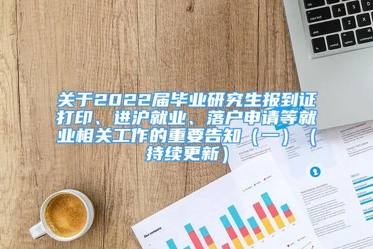 关于2022届毕业研究生报到证打印、进沪就业、落户申请等就业相关工作的重要告知（一）（持续更新）