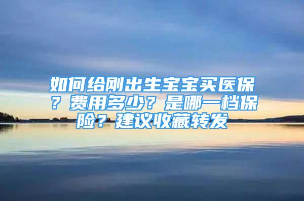 如何给刚出生宝宝买医保？费用多少？是哪一档保险？建议收藏转发