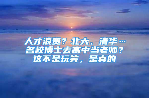 人才浪费？北大、清华…名校博士去高中当老师？这不是玩笑，是真的