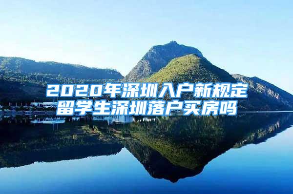 2020年深圳入户新规定留学生深圳落户买房吗