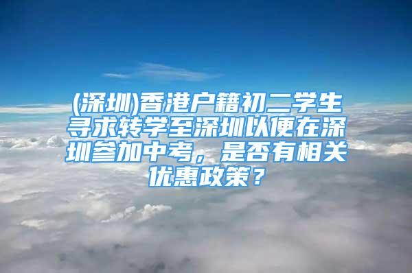 (深圳)香港户籍初二学生寻求转学至深圳以便在深圳参加中考，是否有相关优惠政策？