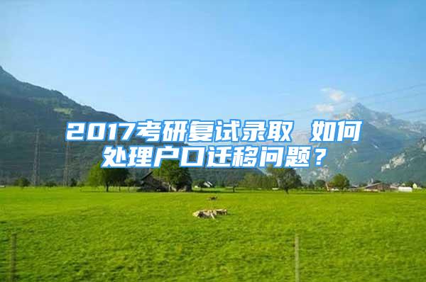 2017考研复试录取 如何处理户口迁移问题？