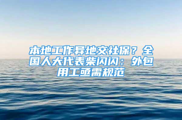 本地工作异地交社保？全国人大代表柴闪闪：外包用工亟需规范