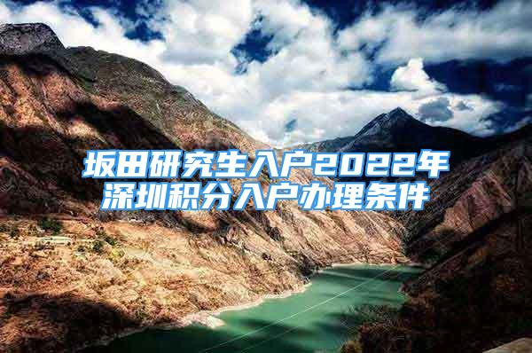 坂田研究生入户2022年深圳积分入户办理条件