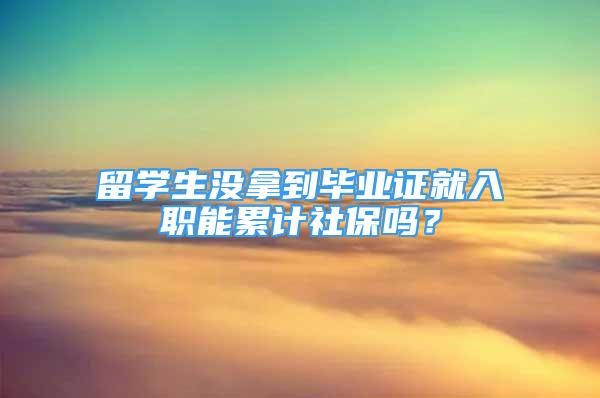 留学生没拿到毕业证就入职能累计社保吗？