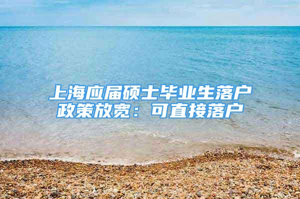 上海应届硕士毕业生落户政策放宽：可直接落户