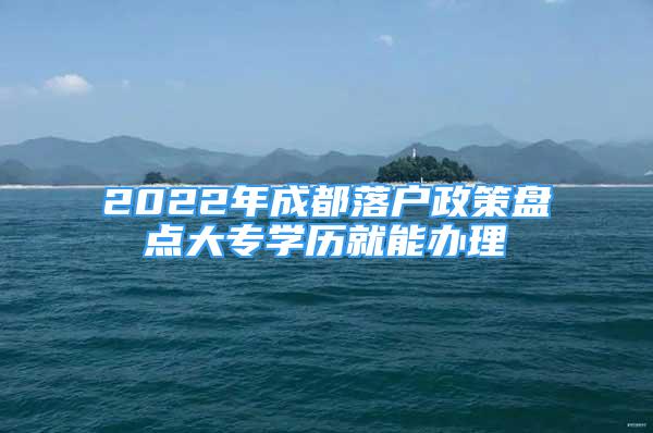 2022年成都落户政策盘点大专学历就能办理