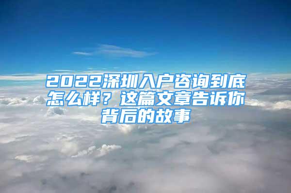 2022深圳入户咨询到底怎么样？这篇文章告诉你背后的故事