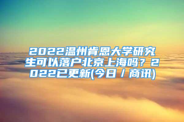 2022温州肯恩大学研究生可以落户北京上海吗？2022已更新(今日／商讯)