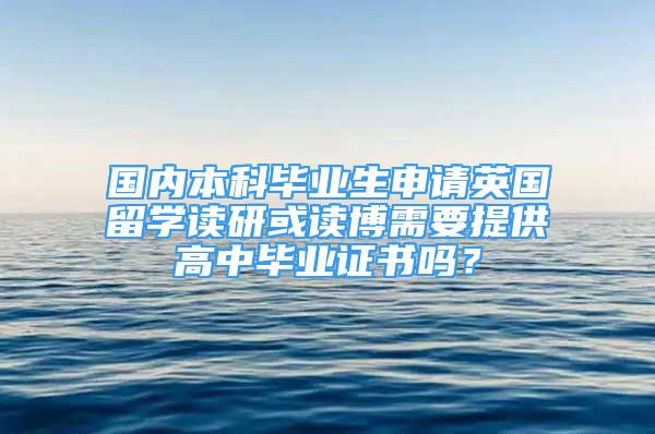 国内本科毕业生申请英国留学读研或读博需要提供高中毕业证书吗？