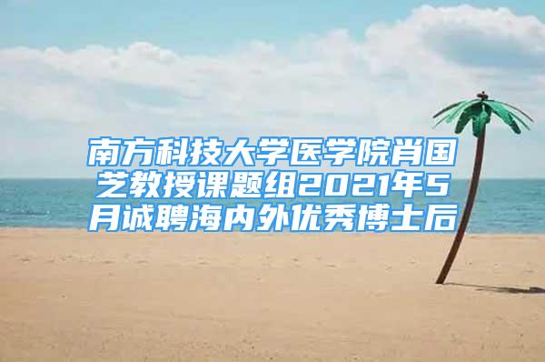 南方科技大学医学院肖国芝教授课题组2021年5月诚聘海内外优秀博士后