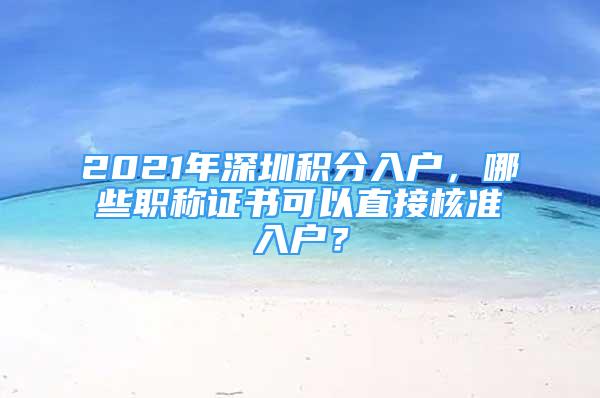 2021年深圳积分入户，哪些职称证书可以直接核准入户？