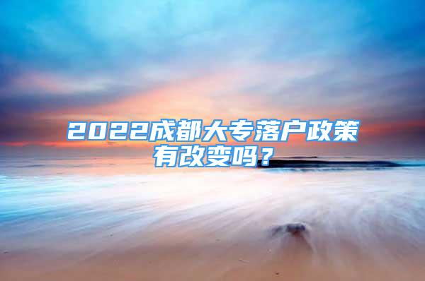 2022成都大专落户政策有改变吗？