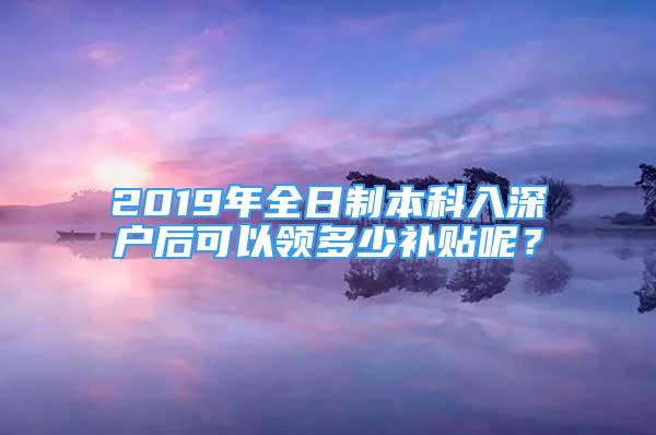 2019年全日制本科入深户后可以领多少补贴呢？