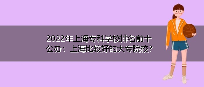 2022年上海专科学校排名前十公办：上海比较好的大专院校？