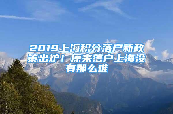 2019上海积分落户新政策出炉！原来落户上海没有那么难