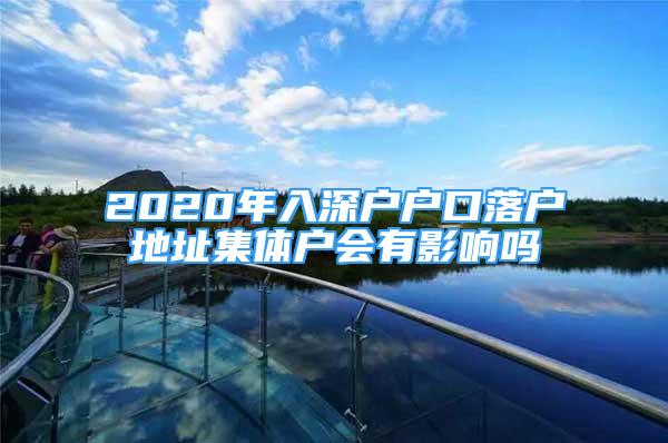 2020年入深户户口落户地址集体户会有影响吗