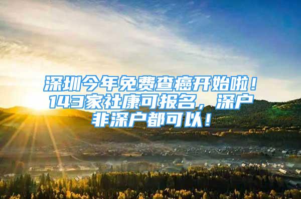 深圳今年免费查癌开始啦！143家社康可报名，深户非深户都可以！