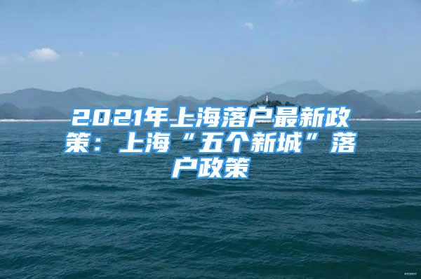 2021年上海落户最新政策：上海“五个新城”落户政策