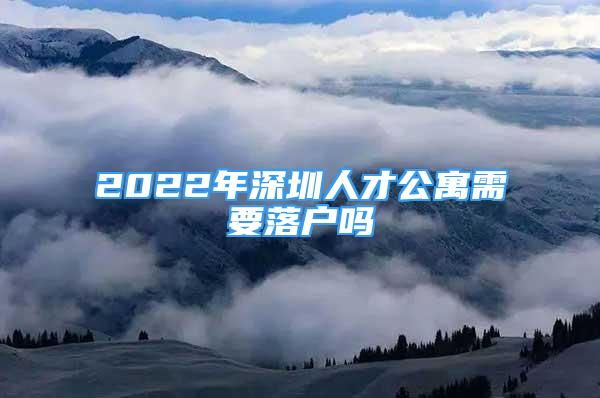 2022年深圳人才公寓需要落户吗