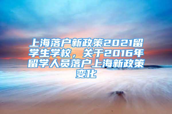 上海落户新政策2021留学生学校，关于2016年留学人员落户上海新政策变化