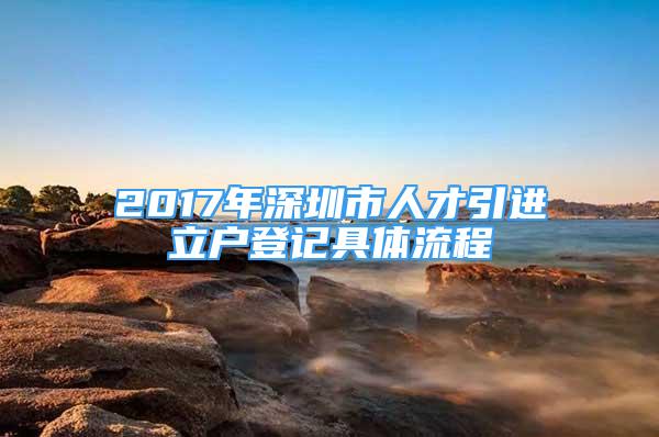 2017年深圳市人才引进立户登记具体流程