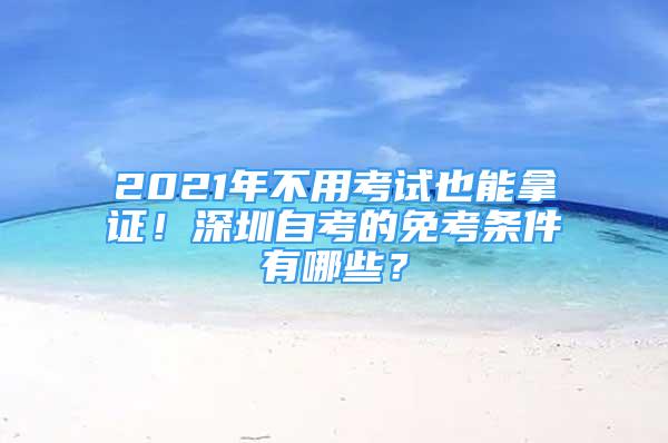 2021年不用考试也能拿证！深圳自考的免考条件有哪些？