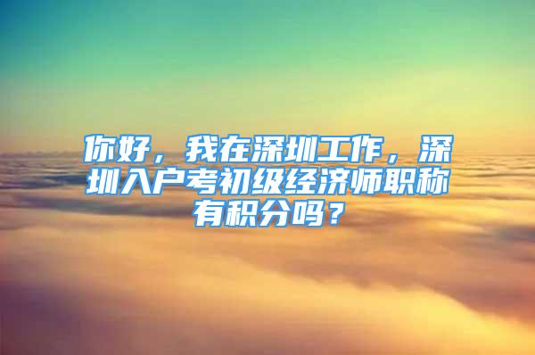 你好，我在深圳工作，深圳入户考初级经济师职称有积分吗？