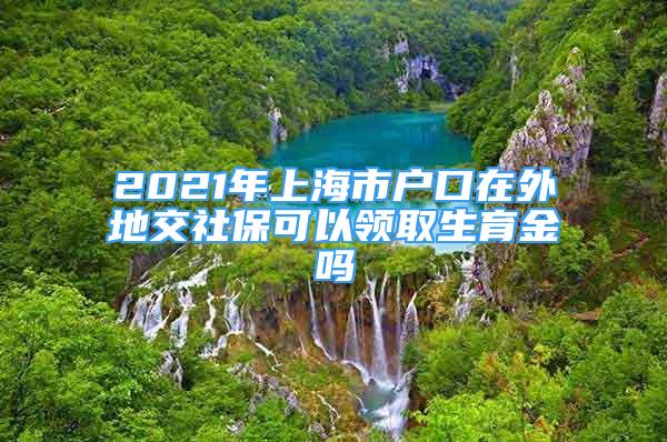 2021年上海市户口在外地交社保可以领取生育金吗