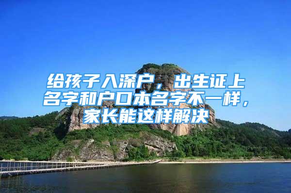 给孩子入深户，出生证上名字和户口本名字不一样，家长能这样解决