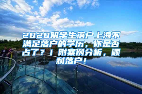 2020留学生落户上海不满足落户的学历，你是否占了？！附案例分析，顺利落户！