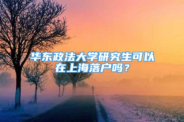 华东政法大学研究生可以在上海落户吗？