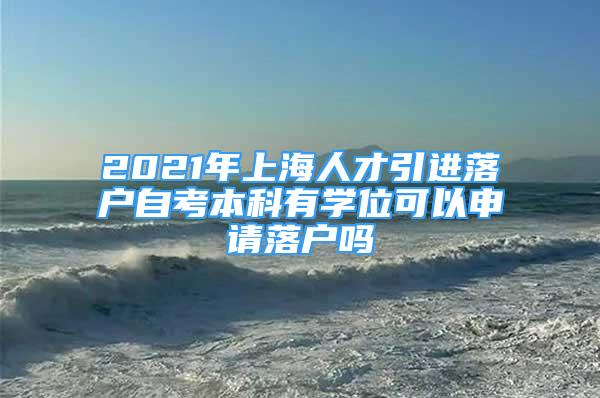 2021年上海人才引进落户自考本科有学位可以申请落户吗