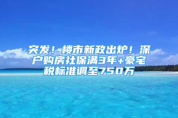 突发！楼市新政出炉！深户购房社保满3年+豪宅税标准调至750万