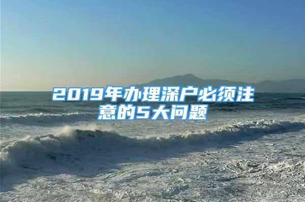 2019年办理深户必须注意的5大问题