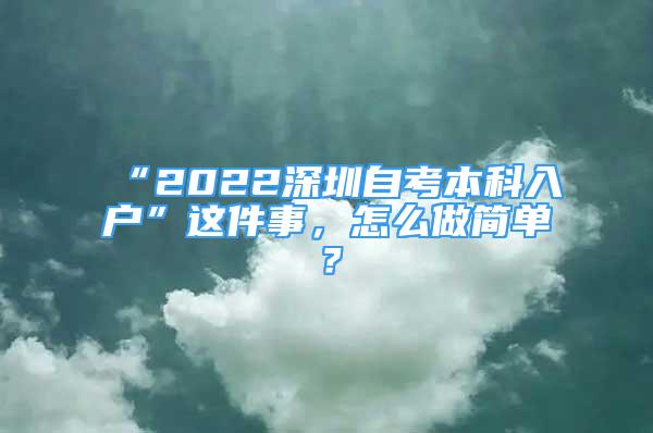 “2022深圳自考本科入户”这件事，怎么做简单？